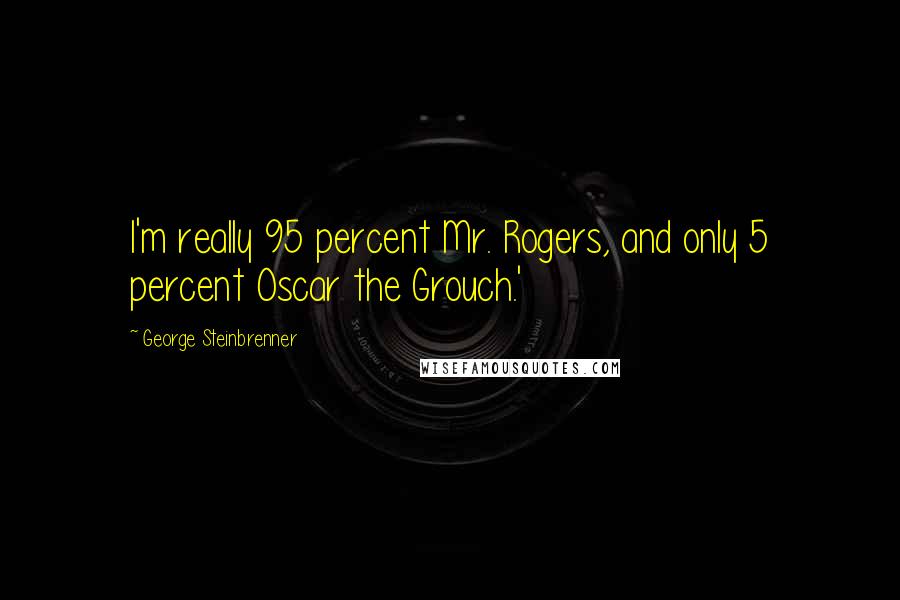 George Steinbrenner Quotes: I'm really 95 percent Mr. Rogers, and only 5 percent Oscar the Grouch.'