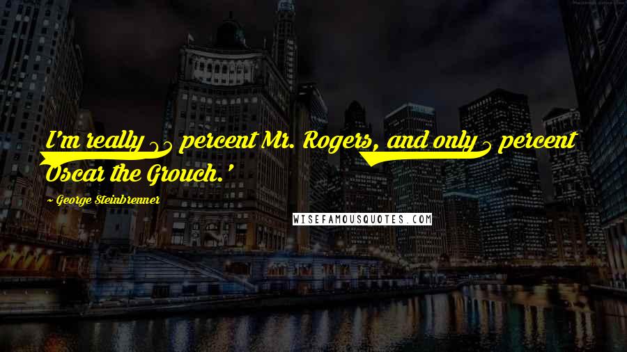 George Steinbrenner Quotes: I'm really 95 percent Mr. Rogers, and only 5 percent Oscar the Grouch.'