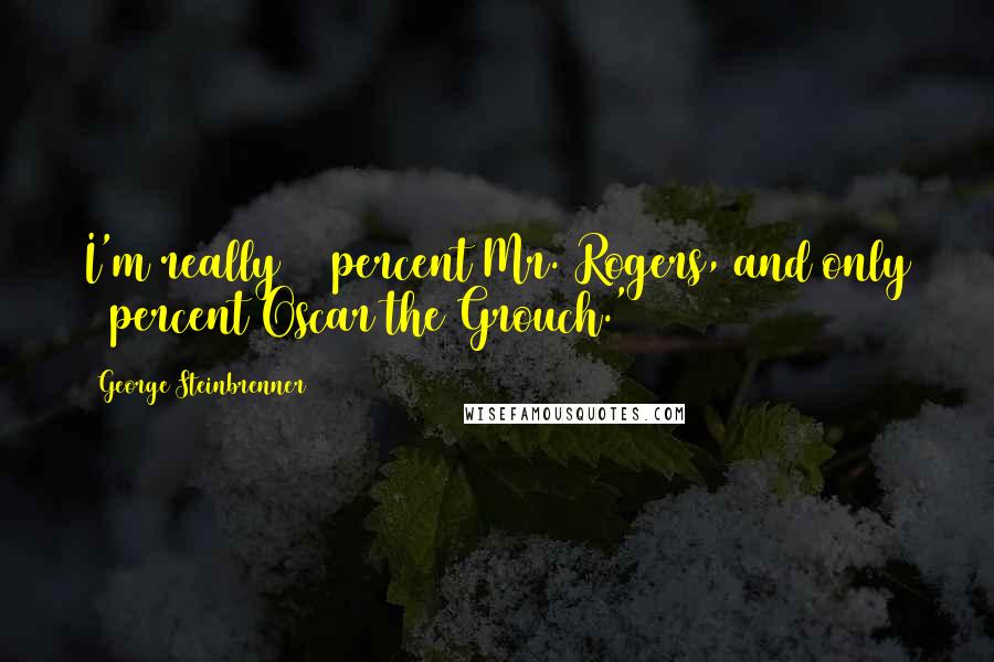 George Steinbrenner Quotes: I'm really 95 percent Mr. Rogers, and only 5 percent Oscar the Grouch.'