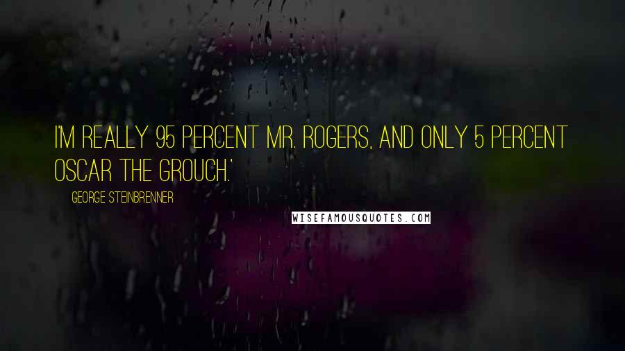 George Steinbrenner Quotes: I'm really 95 percent Mr. Rogers, and only 5 percent Oscar the Grouch.'