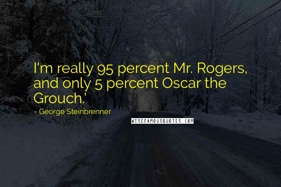 George Steinbrenner Quotes: I'm really 95 percent Mr. Rogers, and only 5 percent Oscar the Grouch.'