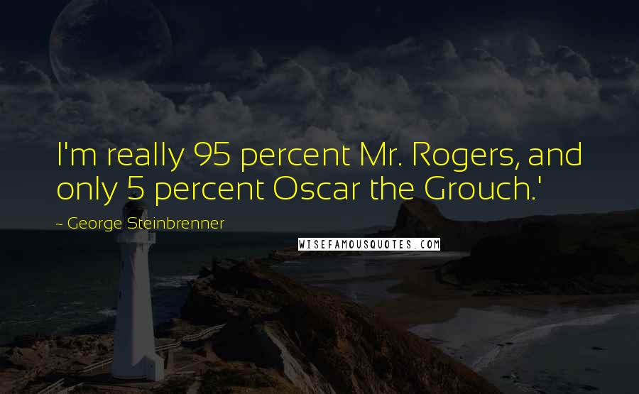 George Steinbrenner Quotes: I'm really 95 percent Mr. Rogers, and only 5 percent Oscar the Grouch.'