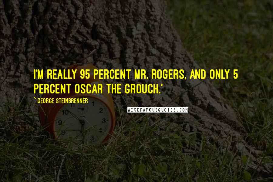 George Steinbrenner Quotes: I'm really 95 percent Mr. Rogers, and only 5 percent Oscar the Grouch.'