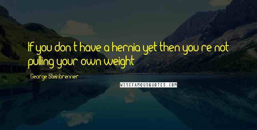 George Steinbrenner Quotes: If you don't have a hernia yet then you're not pulling your own weight!