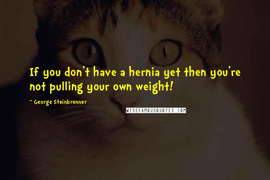 George Steinbrenner Quotes: If you don't have a hernia yet then you're not pulling your own weight!