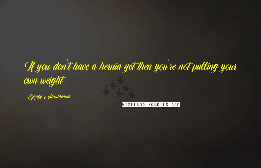 George Steinbrenner Quotes: If you don't have a hernia yet then you're not pulling your own weight!