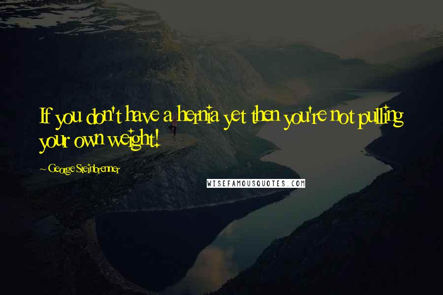 George Steinbrenner Quotes: If you don't have a hernia yet then you're not pulling your own weight!