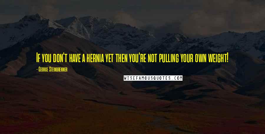 George Steinbrenner Quotes: If you don't have a hernia yet then you're not pulling your own weight!