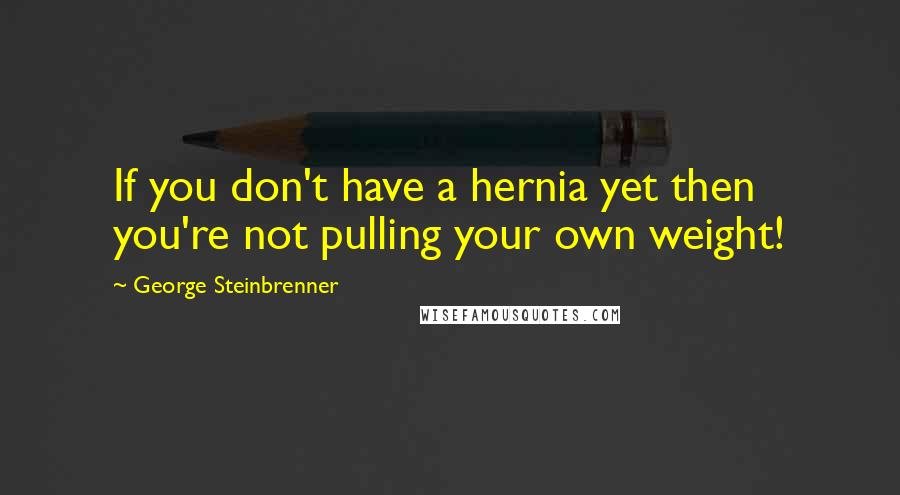 George Steinbrenner Quotes: If you don't have a hernia yet then you're not pulling your own weight!