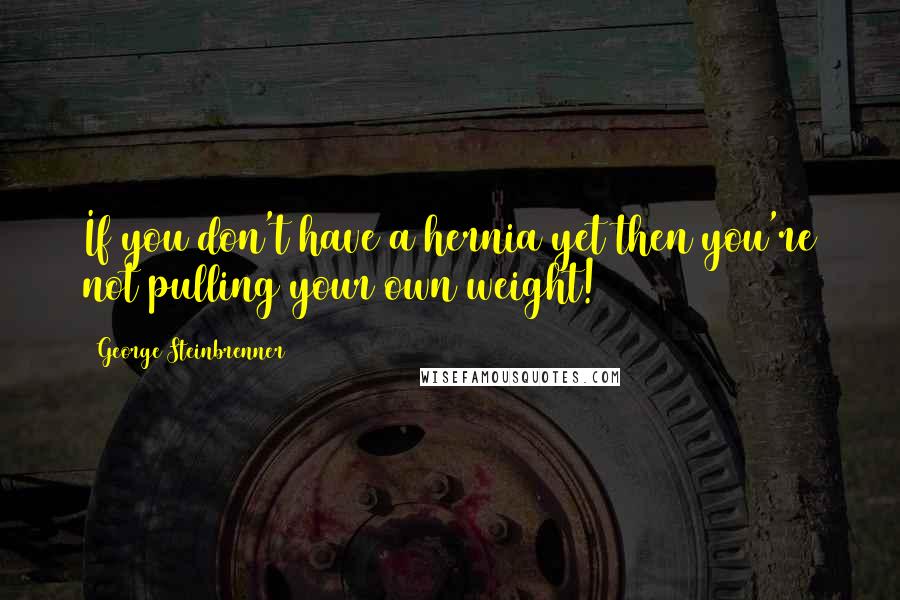 George Steinbrenner Quotes: If you don't have a hernia yet then you're not pulling your own weight!