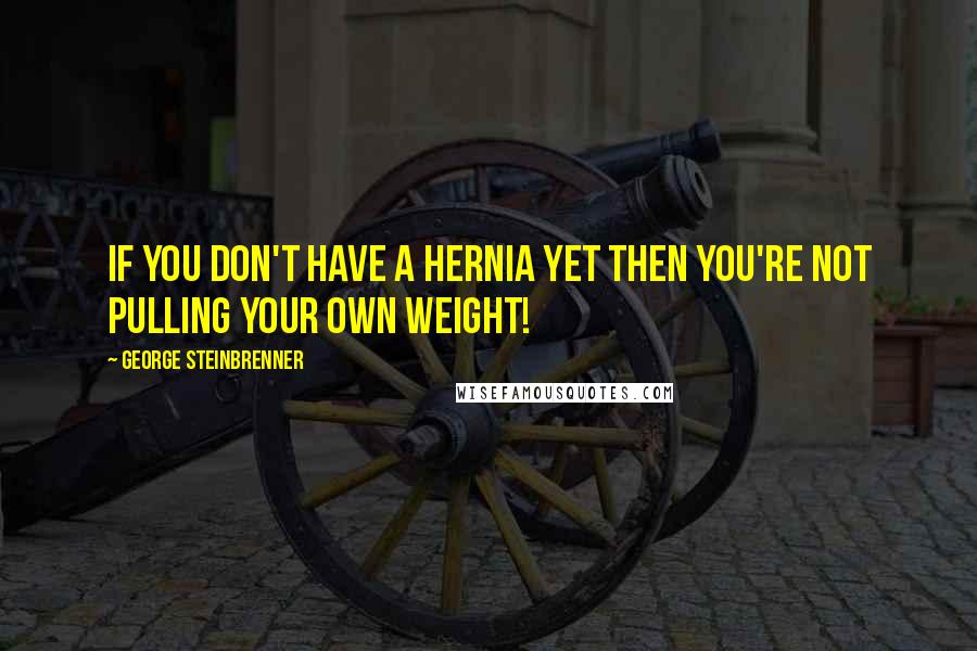 George Steinbrenner Quotes: If you don't have a hernia yet then you're not pulling your own weight!