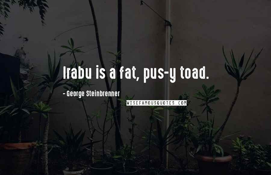 George Steinbrenner Quotes: Irabu is a fat, pus-y toad.