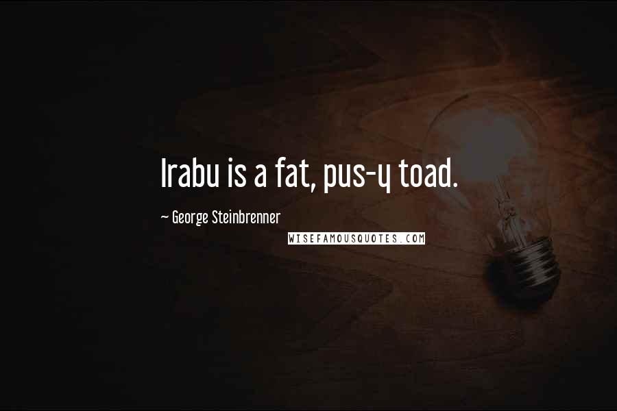 George Steinbrenner Quotes: Irabu is a fat, pus-y toad.