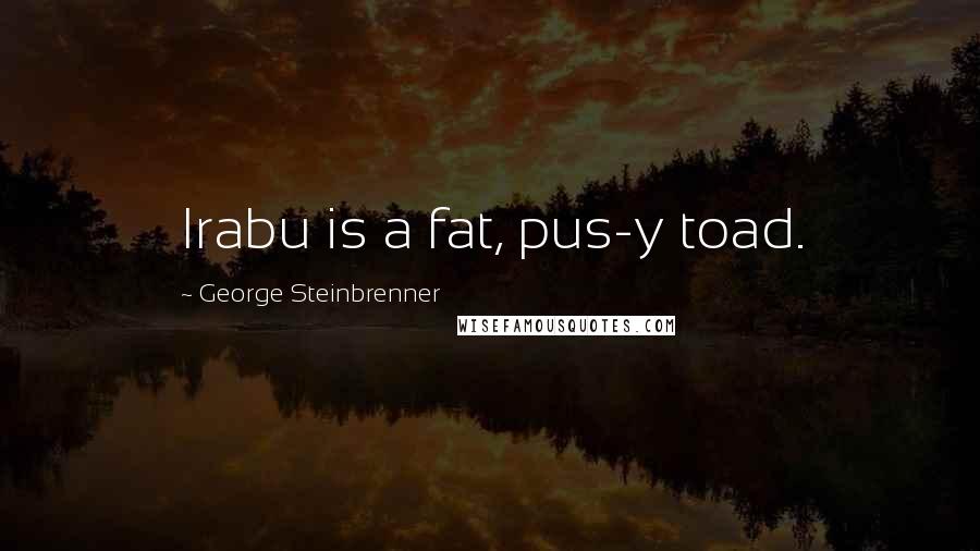 George Steinbrenner Quotes: Irabu is a fat, pus-y toad.