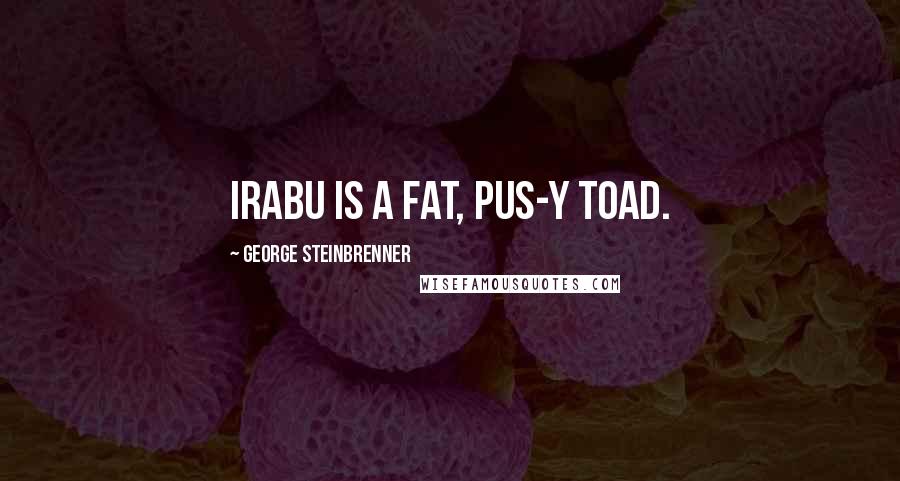 George Steinbrenner Quotes: Irabu is a fat, pus-y toad.