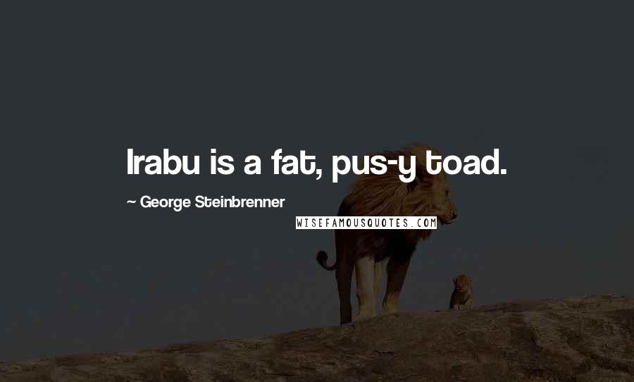 George Steinbrenner Quotes: Irabu is a fat, pus-y toad.