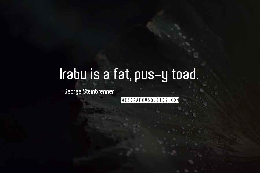 George Steinbrenner Quotes: Irabu is a fat, pus-y toad.