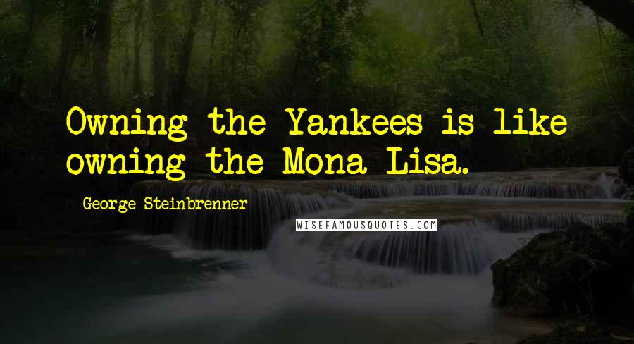 George Steinbrenner Quotes: Owning the Yankees is like owning the Mona Lisa.