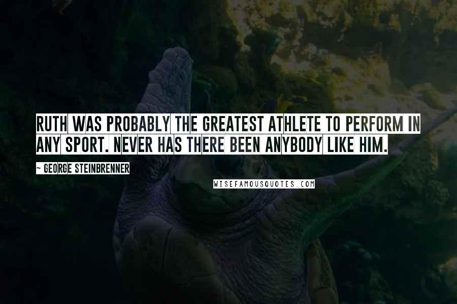George Steinbrenner Quotes: Ruth was probably the greatest athlete to perform in any sport. Never has there been anybody like him.