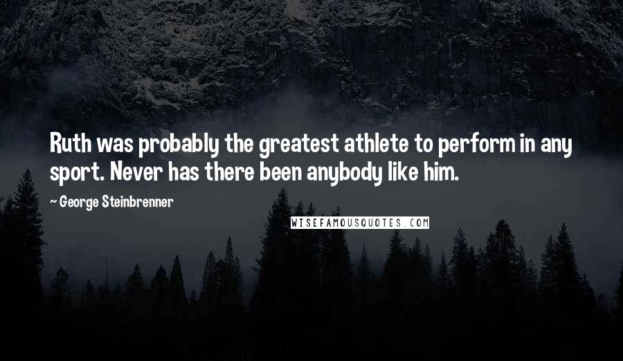 George Steinbrenner Quotes: Ruth was probably the greatest athlete to perform in any sport. Never has there been anybody like him.