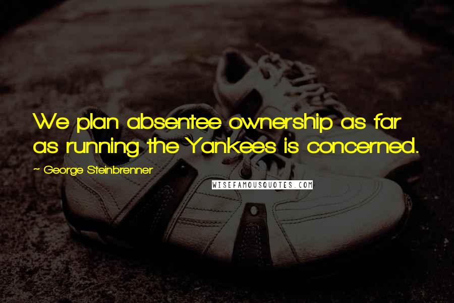 George Steinbrenner Quotes: We plan absentee ownership as far as running the Yankees is concerned.