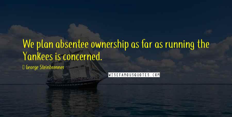 George Steinbrenner Quotes: We plan absentee ownership as far as running the Yankees is concerned.