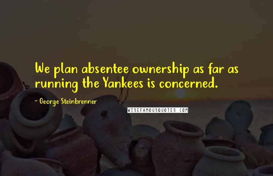 George Steinbrenner Quotes: We plan absentee ownership as far as running the Yankees is concerned.