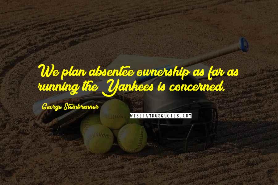 George Steinbrenner Quotes: We plan absentee ownership as far as running the Yankees is concerned.