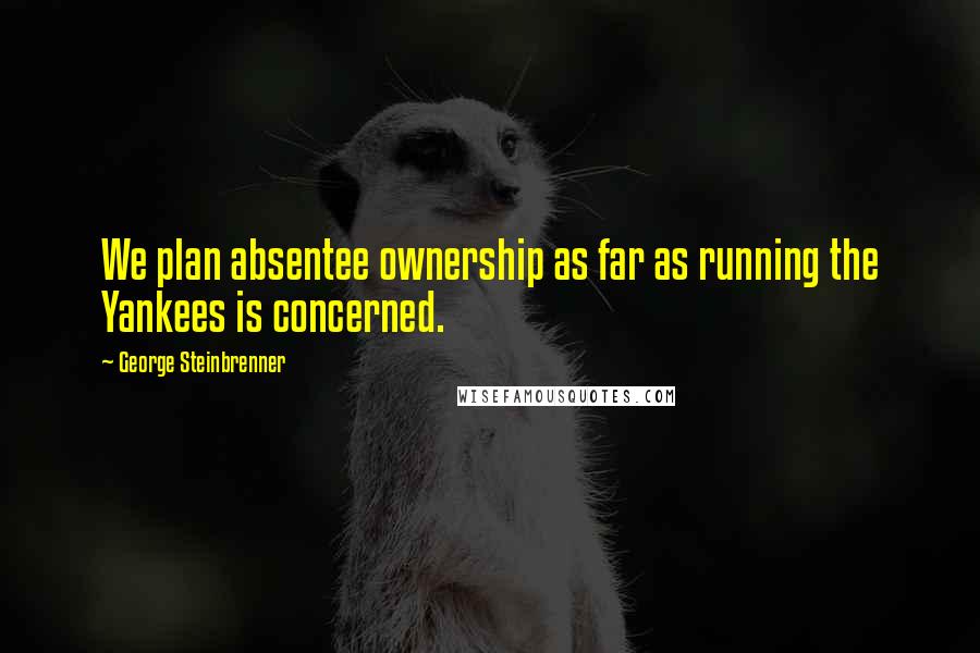 George Steinbrenner Quotes: We plan absentee ownership as far as running the Yankees is concerned.