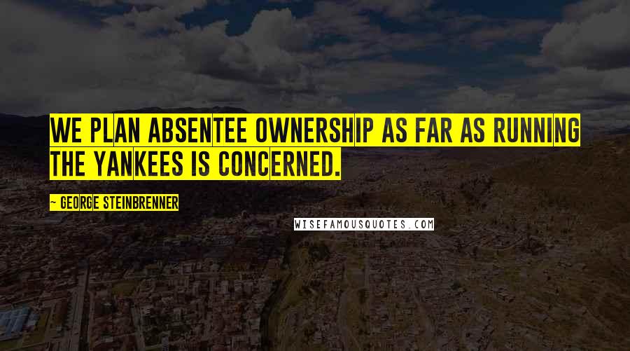 George Steinbrenner Quotes: We plan absentee ownership as far as running the Yankees is concerned.