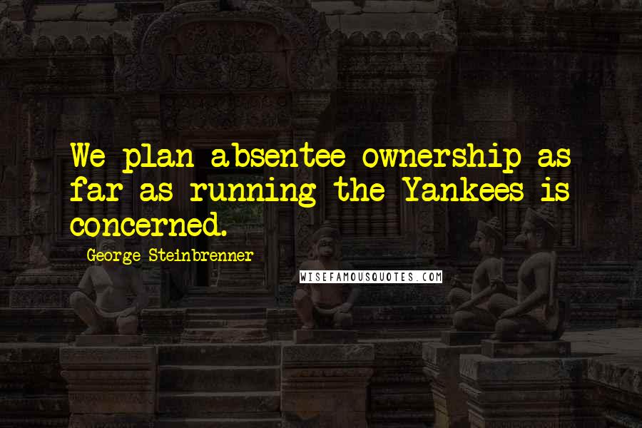 George Steinbrenner Quotes: We plan absentee ownership as far as running the Yankees is concerned.