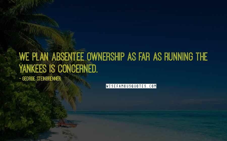 George Steinbrenner Quotes: We plan absentee ownership as far as running the Yankees is concerned.
