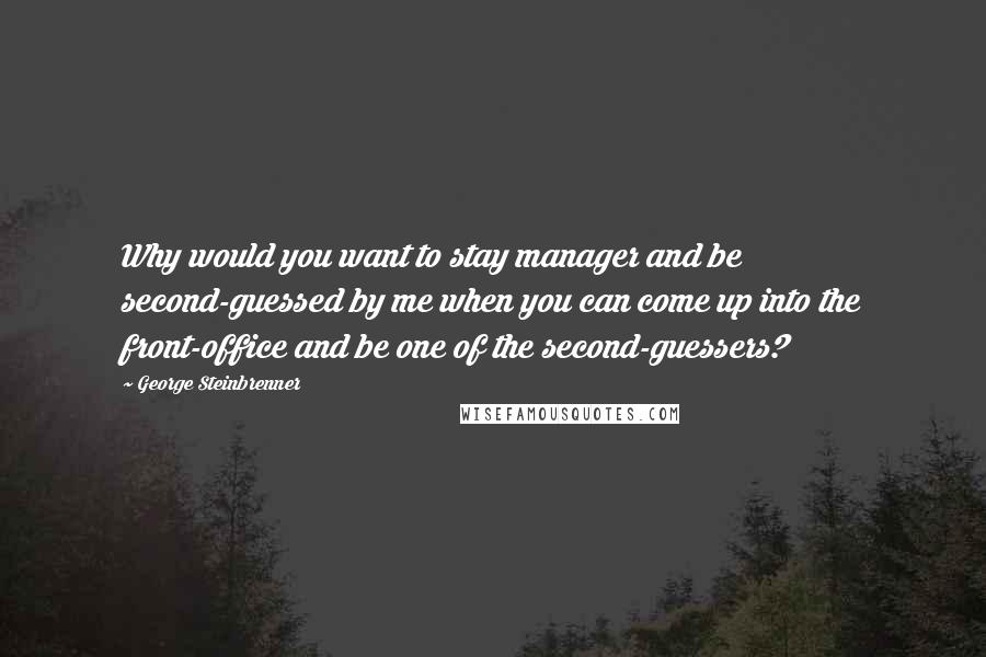 George Steinbrenner Quotes: Why would you want to stay manager and be second-guessed by me when you can come up into the front-office and be one of the second-guessers?