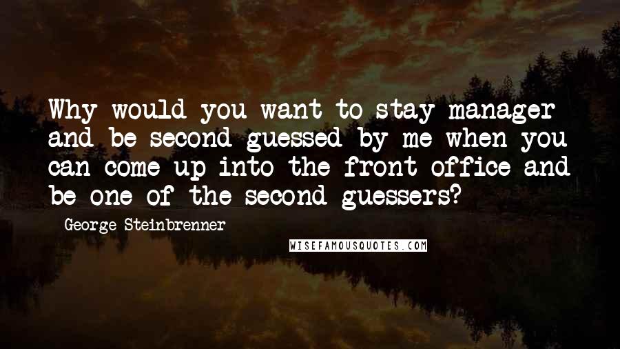George Steinbrenner Quotes: Why would you want to stay manager and be second-guessed by me when you can come up into the front-office and be one of the second-guessers?
