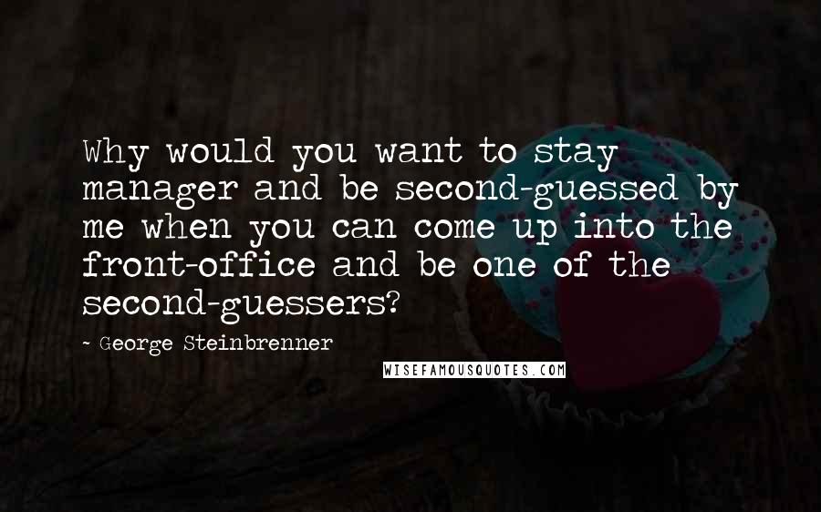 George Steinbrenner Quotes: Why would you want to stay manager and be second-guessed by me when you can come up into the front-office and be one of the second-guessers?