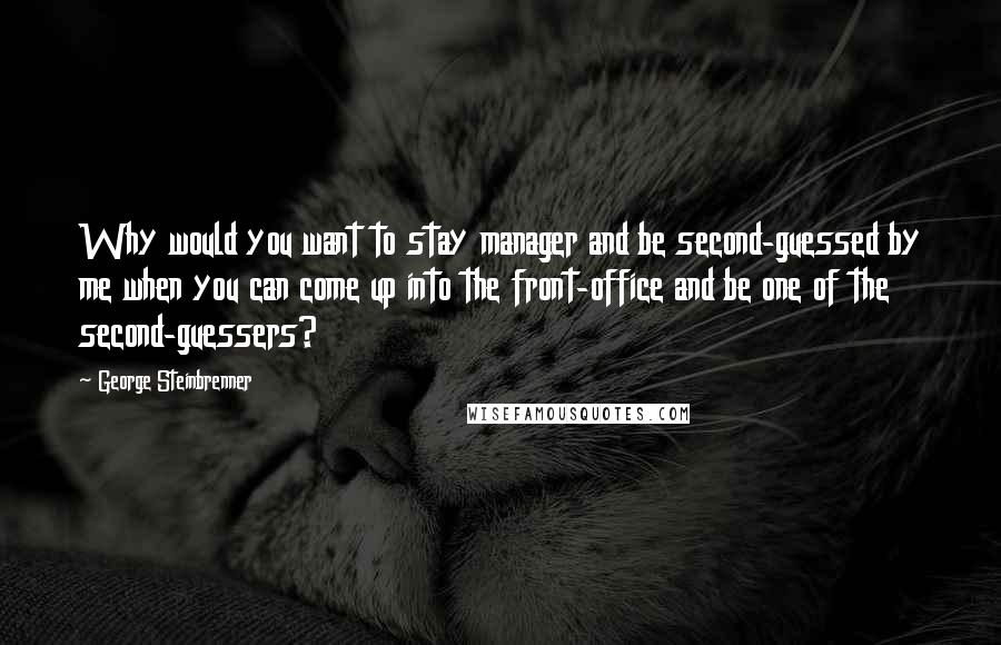 George Steinbrenner Quotes: Why would you want to stay manager and be second-guessed by me when you can come up into the front-office and be one of the second-guessers?