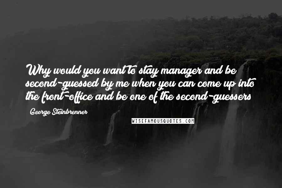 George Steinbrenner Quotes: Why would you want to stay manager and be second-guessed by me when you can come up into the front-office and be one of the second-guessers?