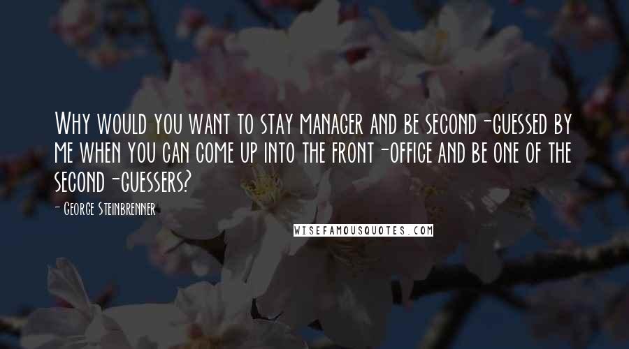 George Steinbrenner Quotes: Why would you want to stay manager and be second-guessed by me when you can come up into the front-office and be one of the second-guessers?