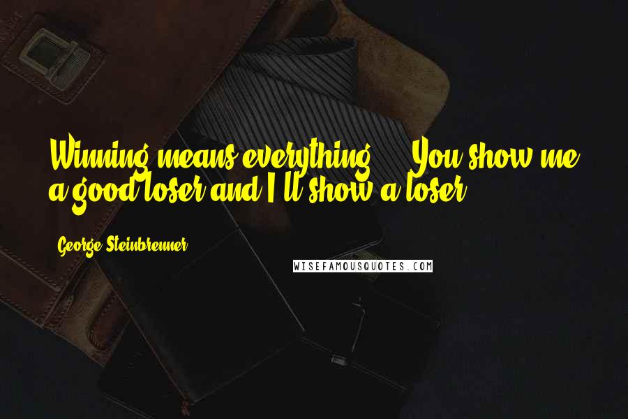 George Steinbrenner Quotes: Winning means everything ... You show me a good loser and I'll show a loser.