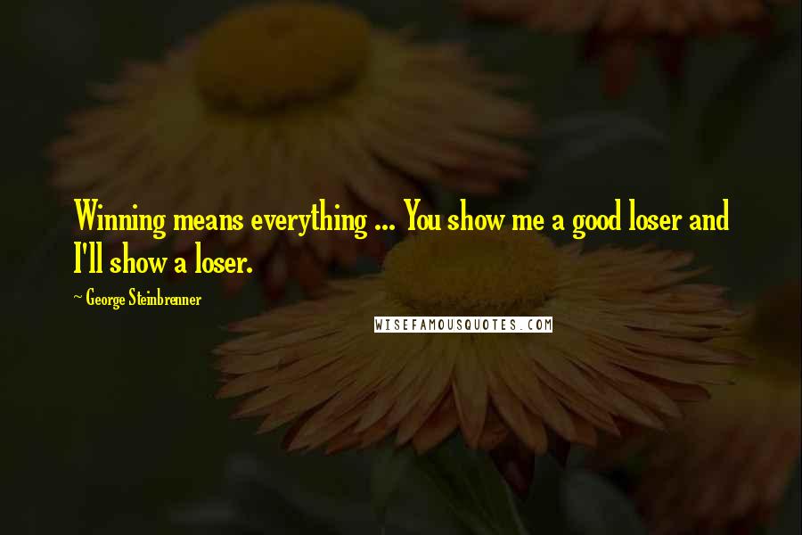 George Steinbrenner Quotes: Winning means everything ... You show me a good loser and I'll show a loser.