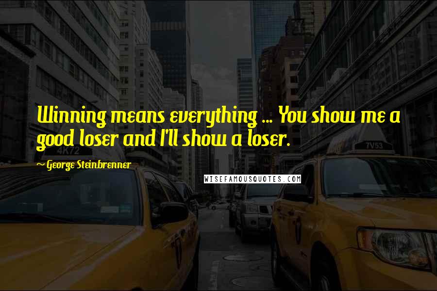 George Steinbrenner Quotes: Winning means everything ... You show me a good loser and I'll show a loser.