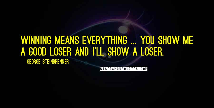 George Steinbrenner Quotes: Winning means everything ... You show me a good loser and I'll show a loser.