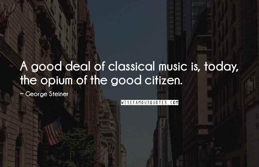 George Steiner Quotes: A good deal of classical music is, today, the opium of the good citizen.