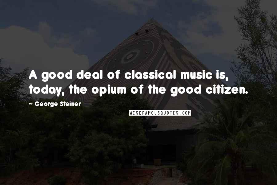 George Steiner Quotes: A good deal of classical music is, today, the opium of the good citizen.