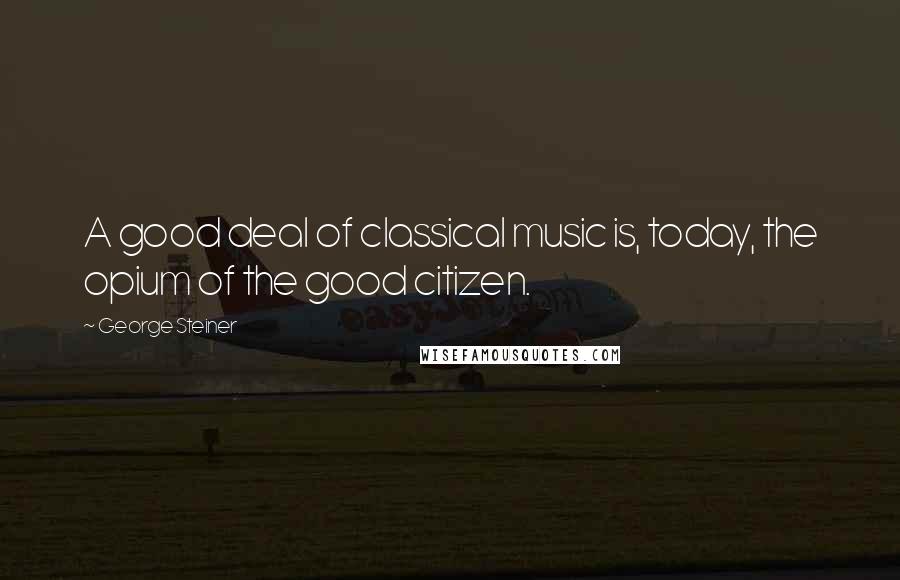 George Steiner Quotes: A good deal of classical music is, today, the opium of the good citizen.