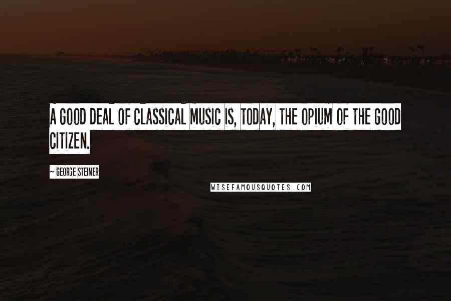 George Steiner Quotes: A good deal of classical music is, today, the opium of the good citizen.