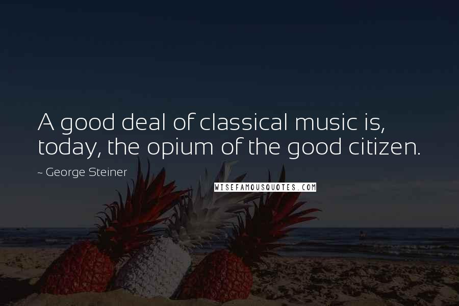 George Steiner Quotes: A good deal of classical music is, today, the opium of the good citizen.