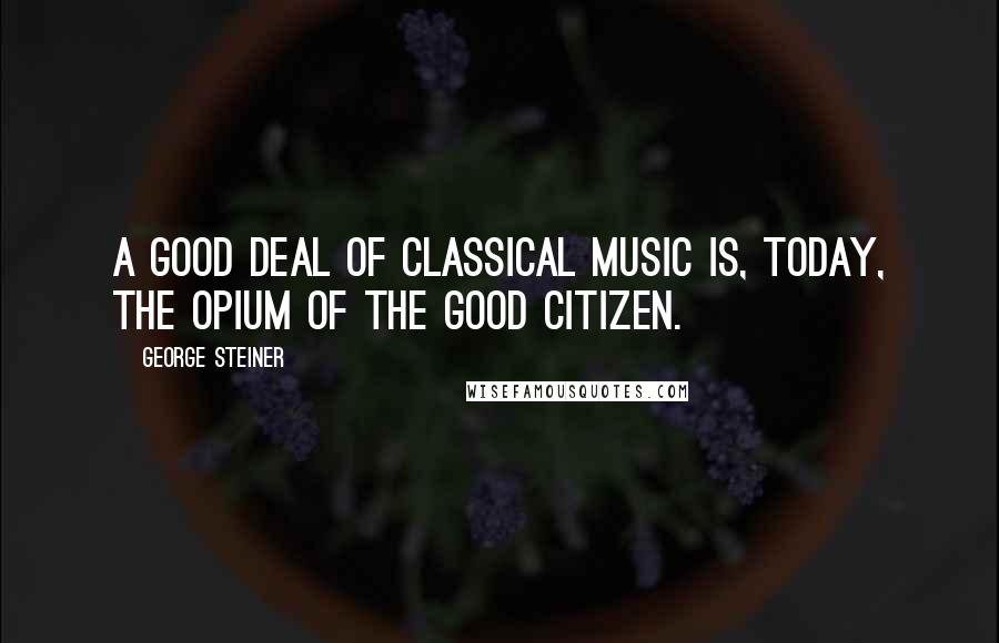 George Steiner Quotes: A good deal of classical music is, today, the opium of the good citizen.