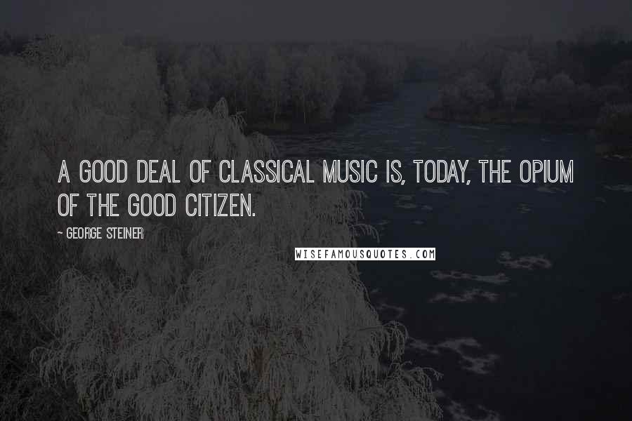 George Steiner Quotes: A good deal of classical music is, today, the opium of the good citizen.