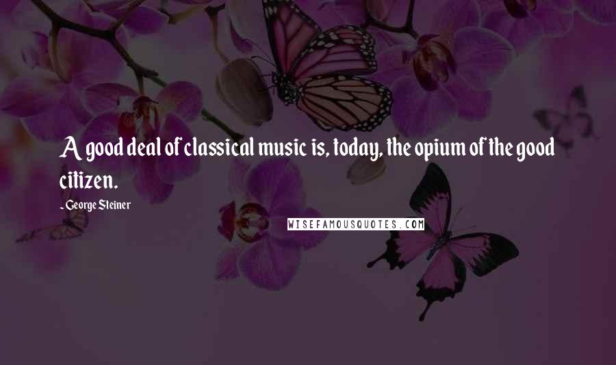 George Steiner Quotes: A good deal of classical music is, today, the opium of the good citizen.